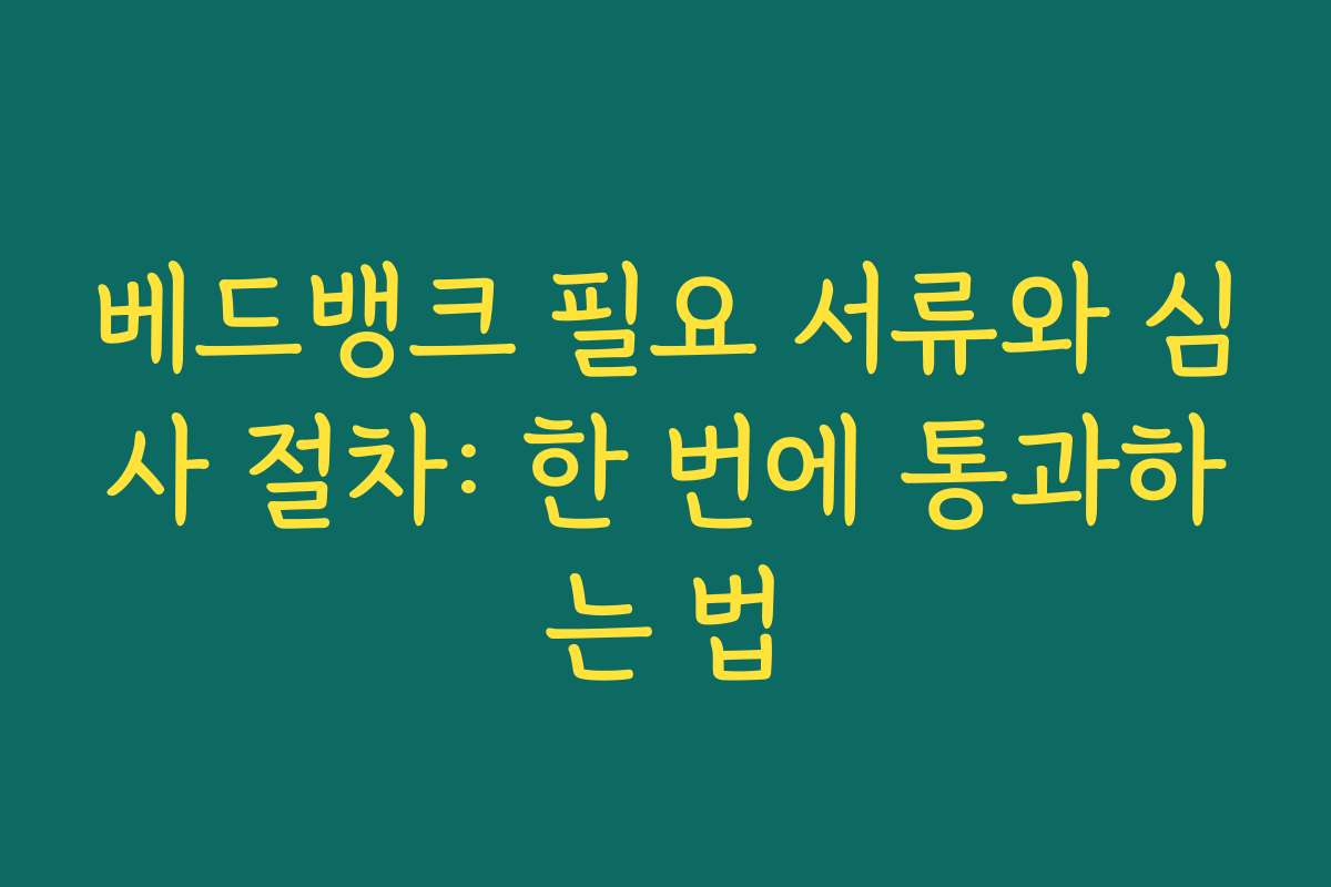 베드뱅크 필요 서류와 심사 절차: 한 번에 통과하는 법