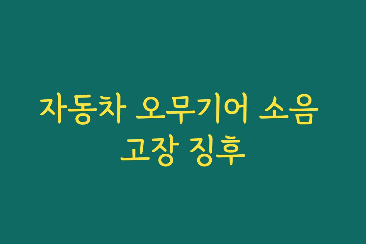 자동차 오무기어 소음 고장 징후