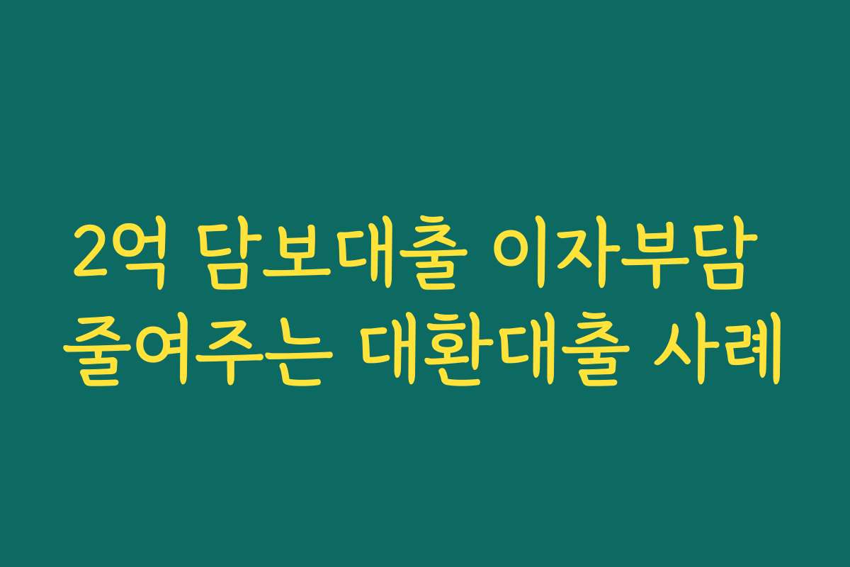 2억 담보대출 이자부담 줄여주는 대환대출 사례
