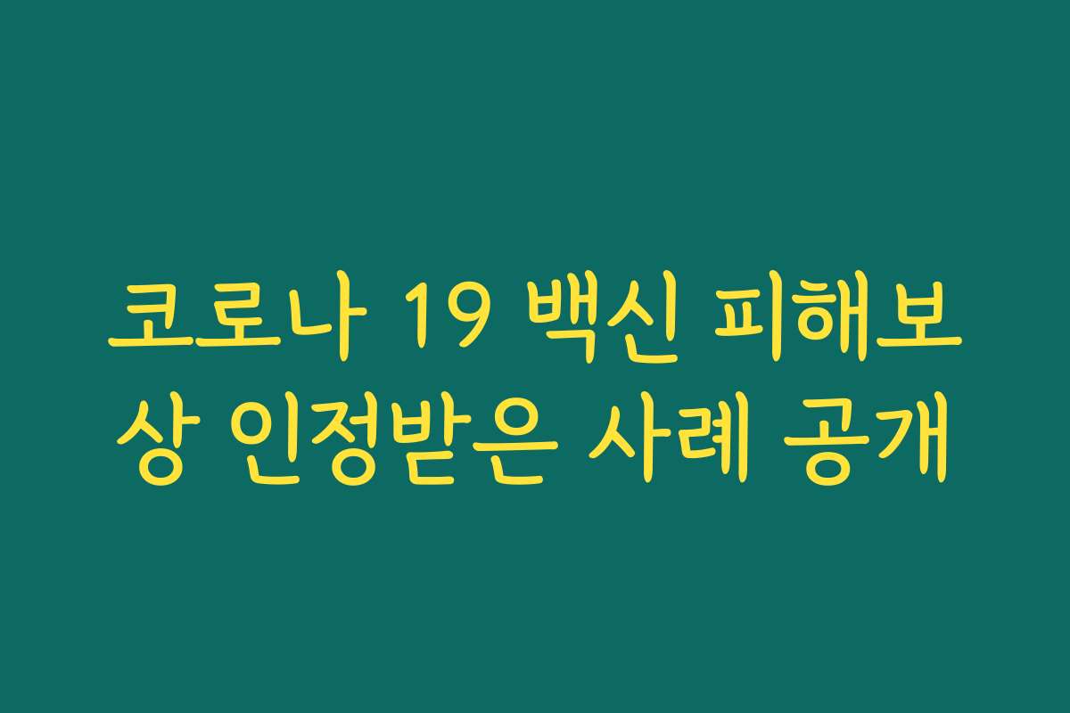 코로나 19 백신 피해보상 인정받은 사례 공개 코로나 19 백신 피해보상 인정받은 사례 공개
