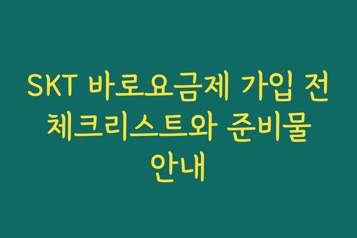 SKT 바로요금제 가입 전 체크리스트와 준비물 안내