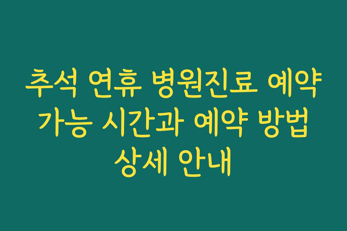 추석 연휴 병원진료 예약 가능 시간과 예약 방법 상세 안내