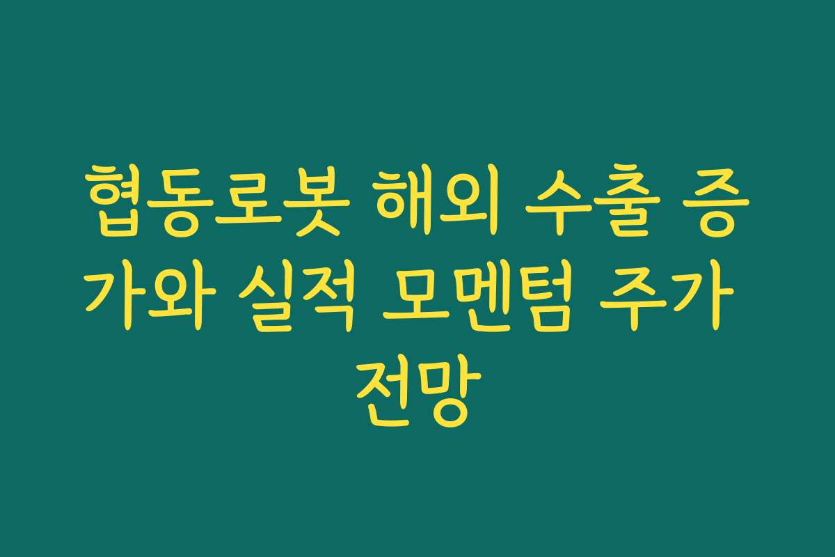 협동로봇 해외 수출 증가와 실적 모멘텀 주가 전망 협동로봇 해외 수출 증가와 실적 모멘텀 주가 전망
