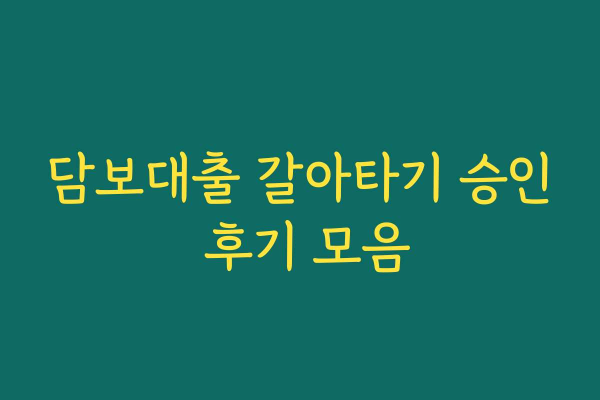 담보대출 갈아타기 승인 후기 모음