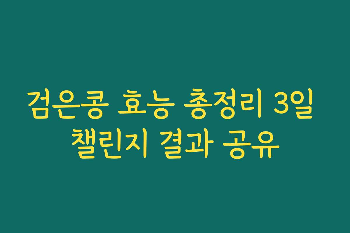 검은콩 효능 총정리 3일 챌린지 결과 공유 검은콩 효능 총정리 3일 챌린지 결과 공유