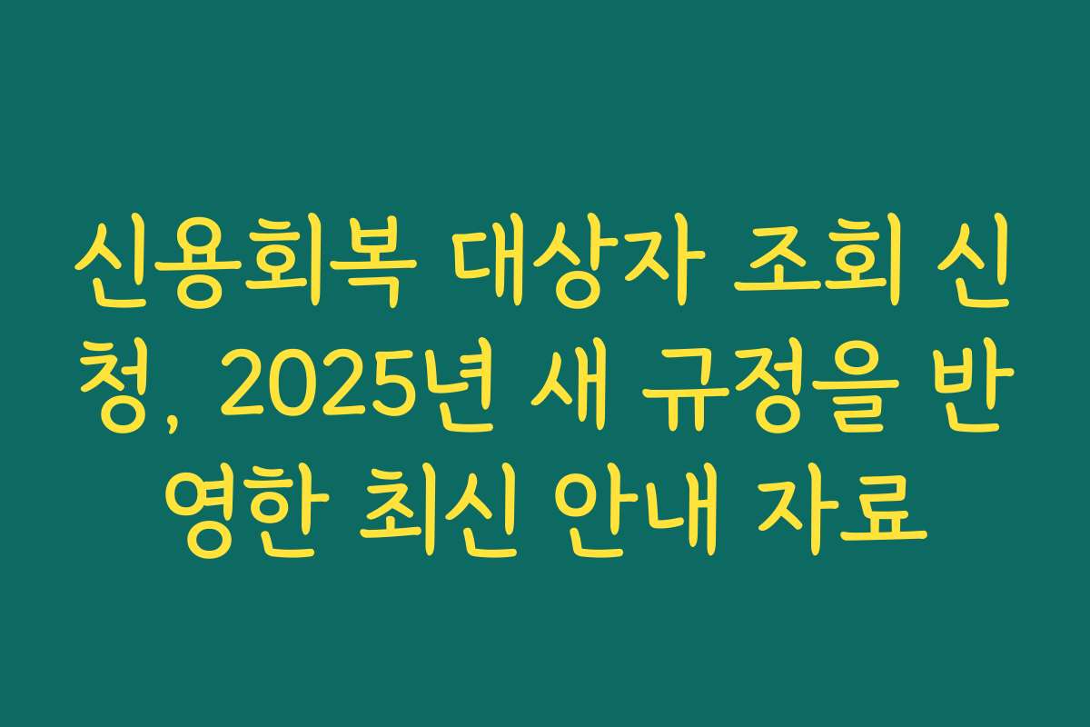 신용회복 대상자 조회 신청, 2025년 새 규정을 반영한 최신 안내 자료