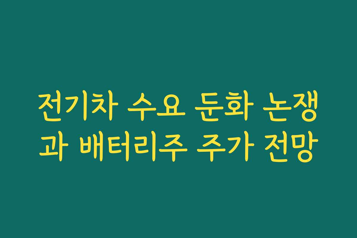 전기차 수요 둔화 논쟁과 배터리주 주가 전망 전기차 수요 둔화 논쟁과 배터리주 주가 전망