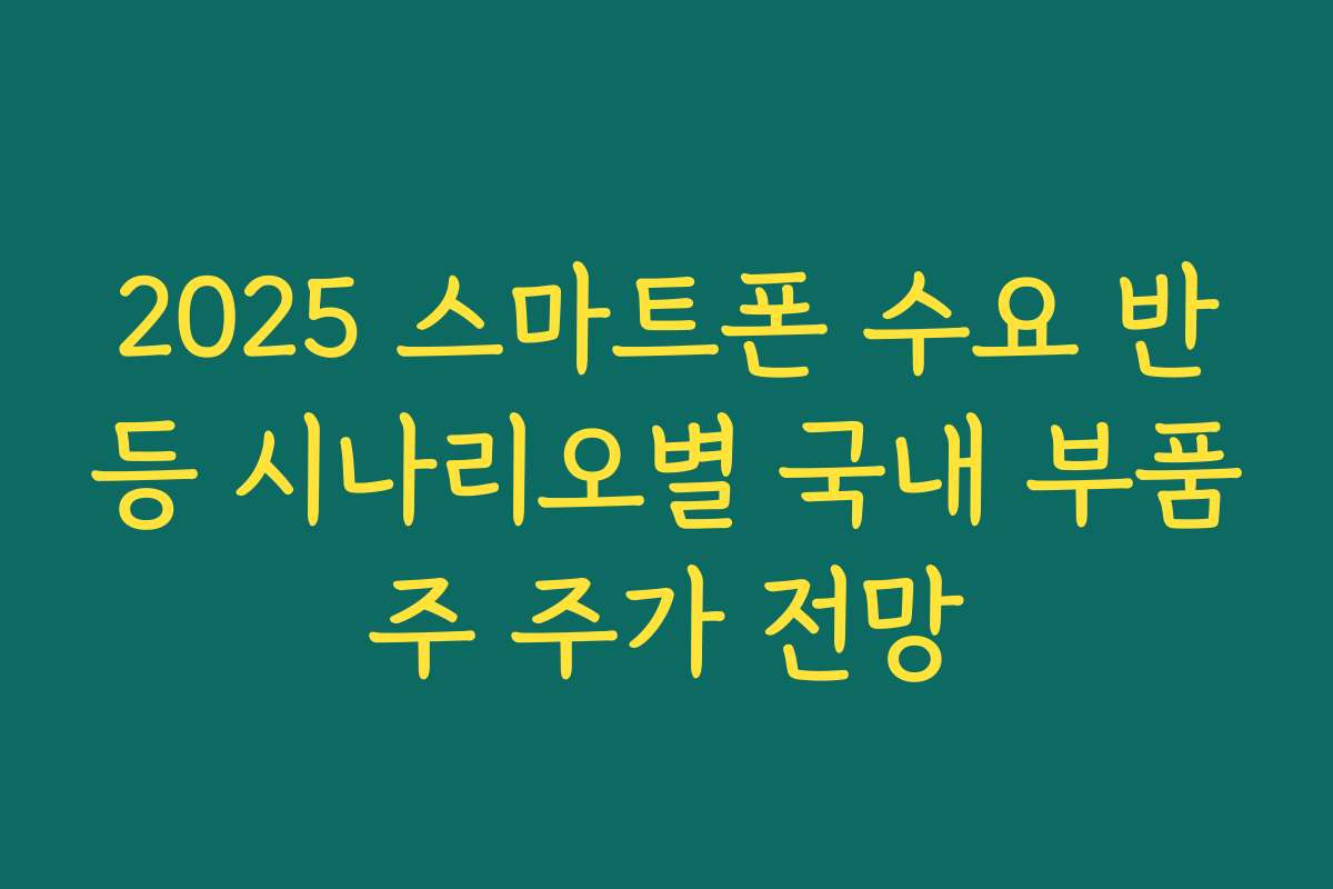 2025 스마트폰 수요 반등 시나리오별 국내 부품주 주가 전망 2025 스마트폰 수요 반등 시나리오별 국내 부품주 주가 전망