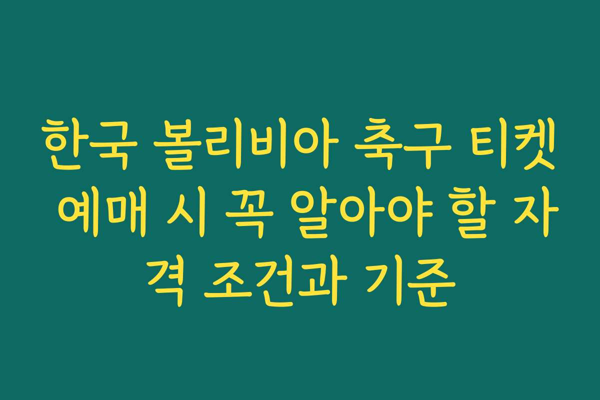 한국 볼리비아 축구 티켓 예매 시 꼭 알아야 할 자격 조건과 기준