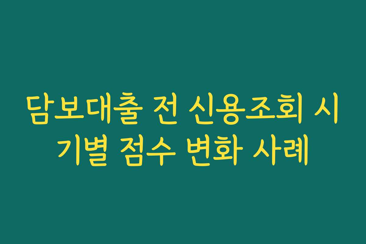 담보대출 전 신용조회 시기별 점수 변화 사례
