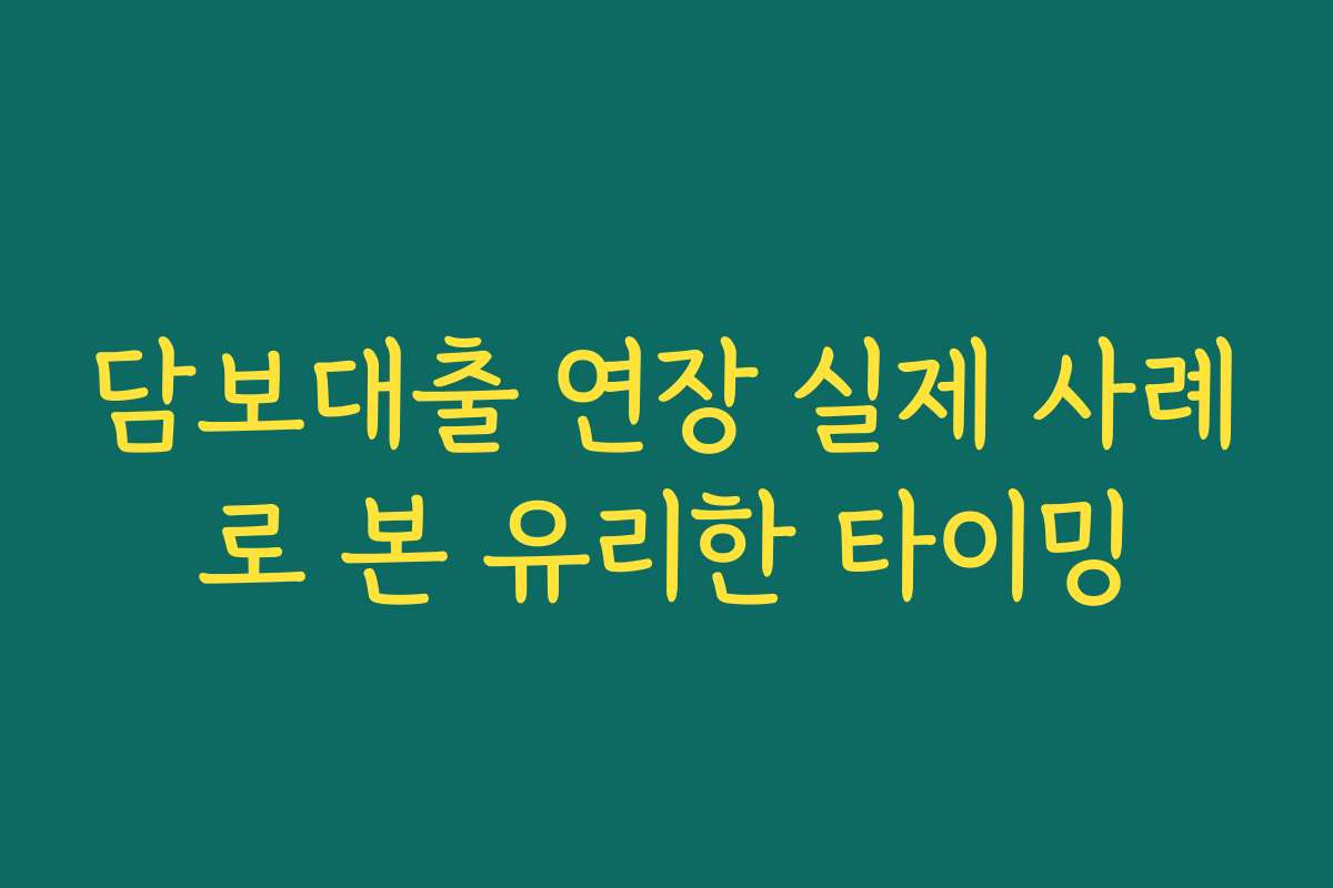 담보대출 연장 실제 사례로 본 유리한 타이밍