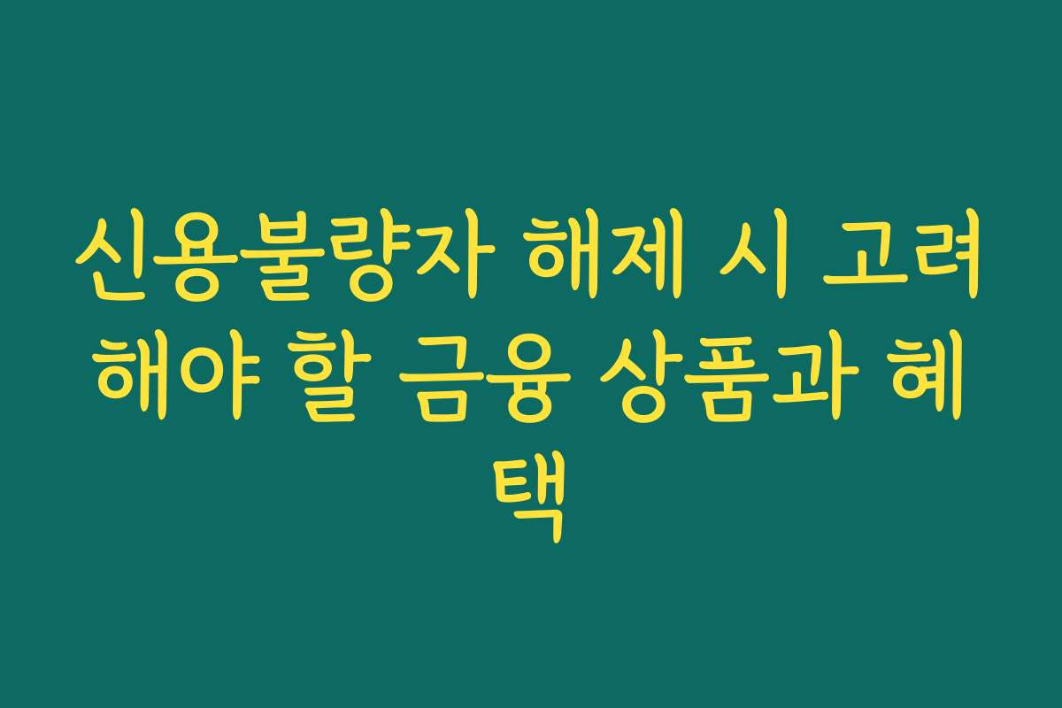 신용불량자 해제 시 고려해야 할 금융 상품과 혜택