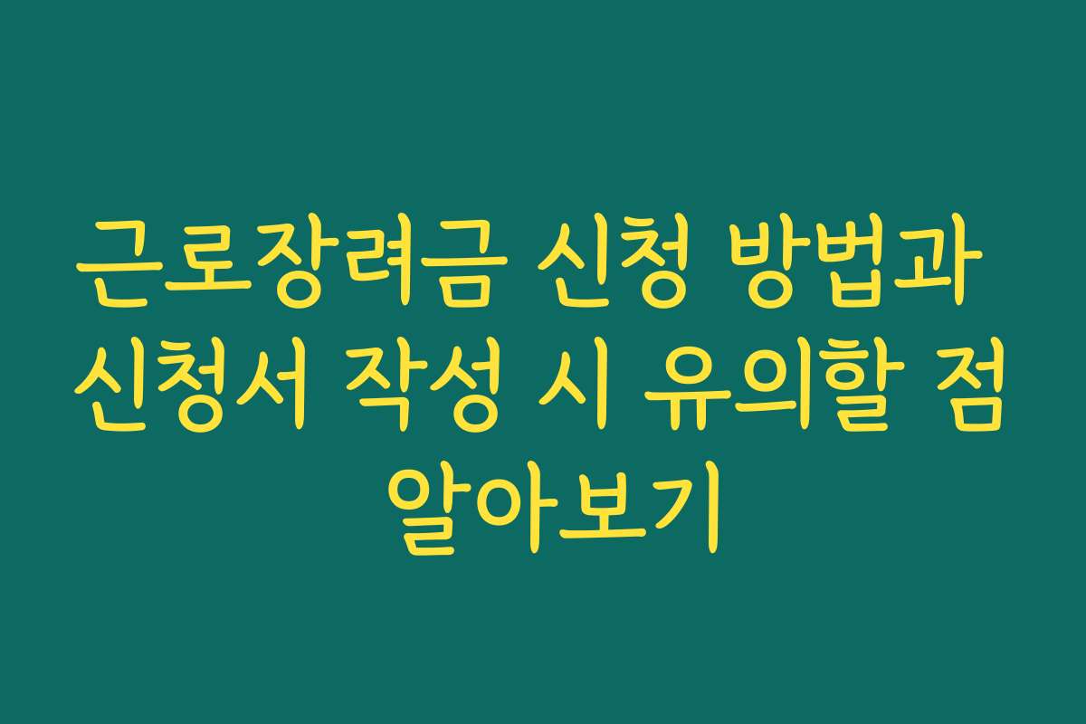 근로장려금 신청 방법과 신청서 작성 시 유의할 점 알아보기
