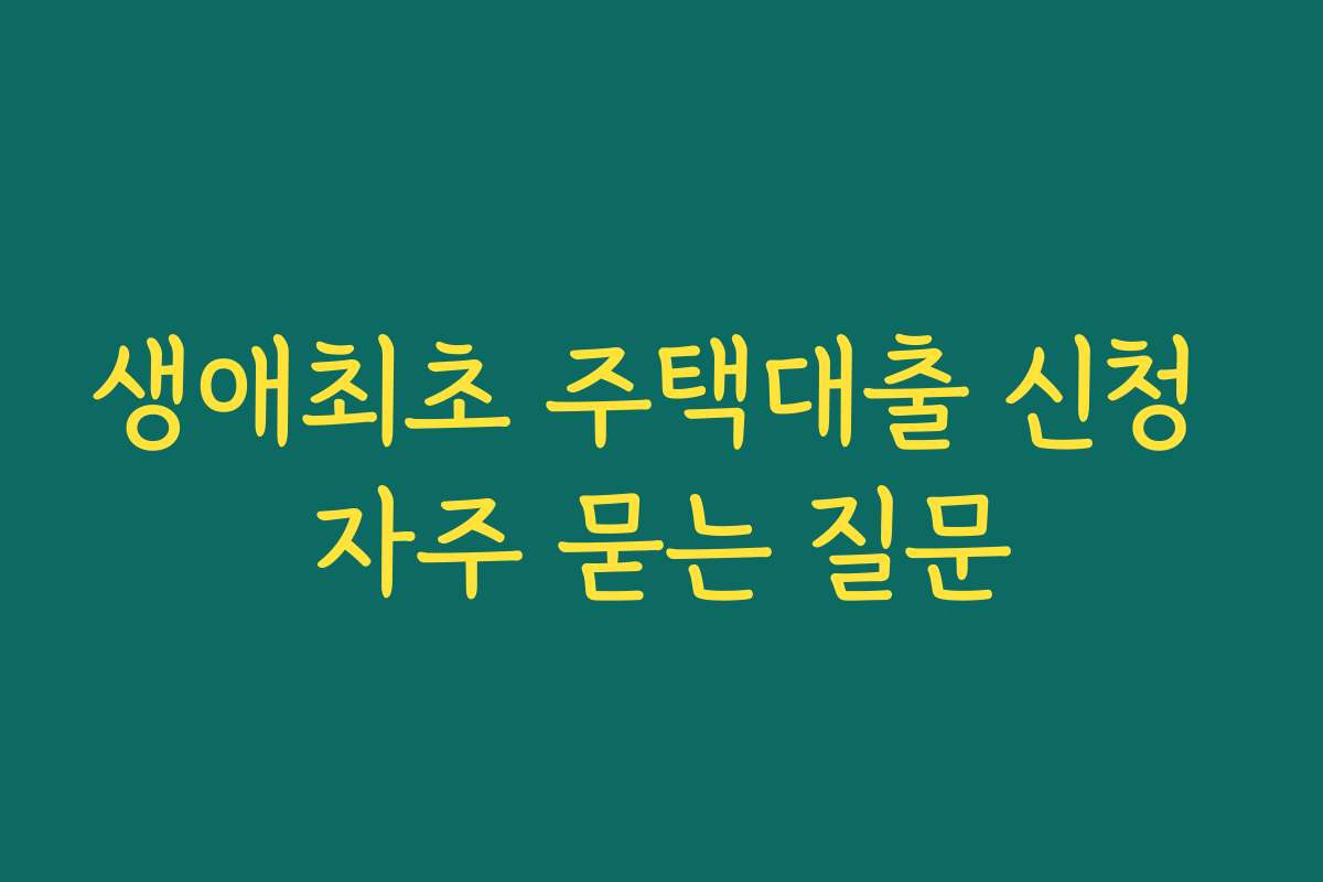 생애최초 주택대출 신청 자주 묻는 질문 생애최초 주택대출 신청 자주 묻는 질문