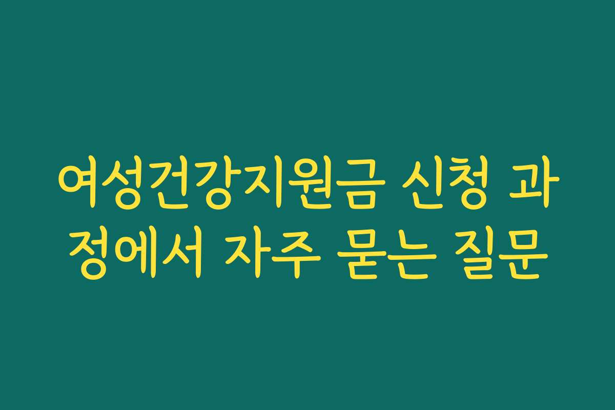 여성건강지원금 신청 과정에서 자주 묻는 질문