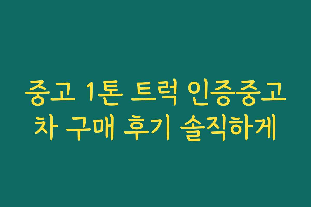 중고 1톤 트럭 인증중고차 구매 후기 솔직하게 중고 1톤 트럭 인증중고차 구매 후기 솔직하게