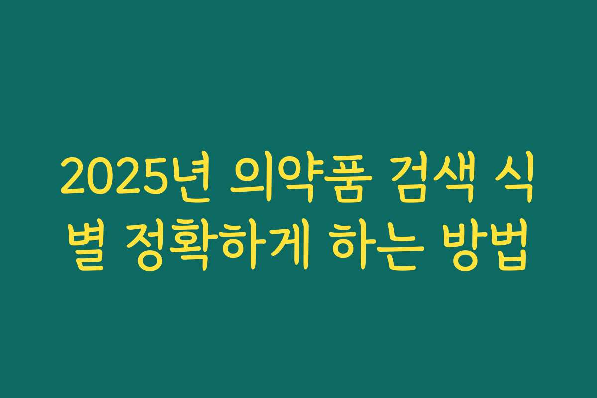 2025년 의약품 검색 식별 정확하게 하는 방법 2025년 의약품 검색 식별 정확하게 하는 방법