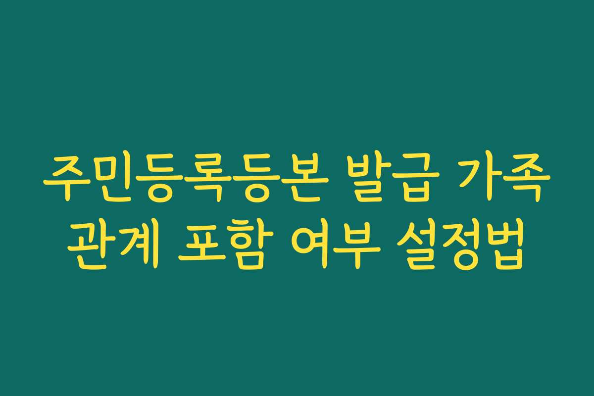 주민등록등본 발급 가족관계 포함 여부 설정법
