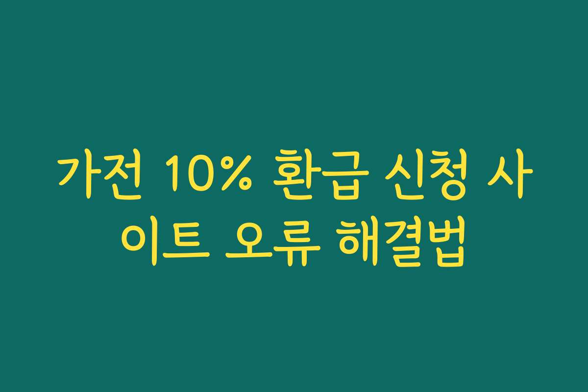 가전 10% 환급 신청 사이트 오류 해결법 가전 10% 환급 신청 사이트 오류 해결법