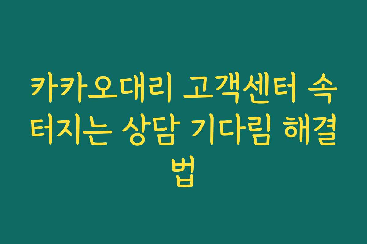 카카오대리 고객센터 속터지는 상담 기다림 해결법 카카오대리 고객센터 속터지는 상담 기다림 해결법