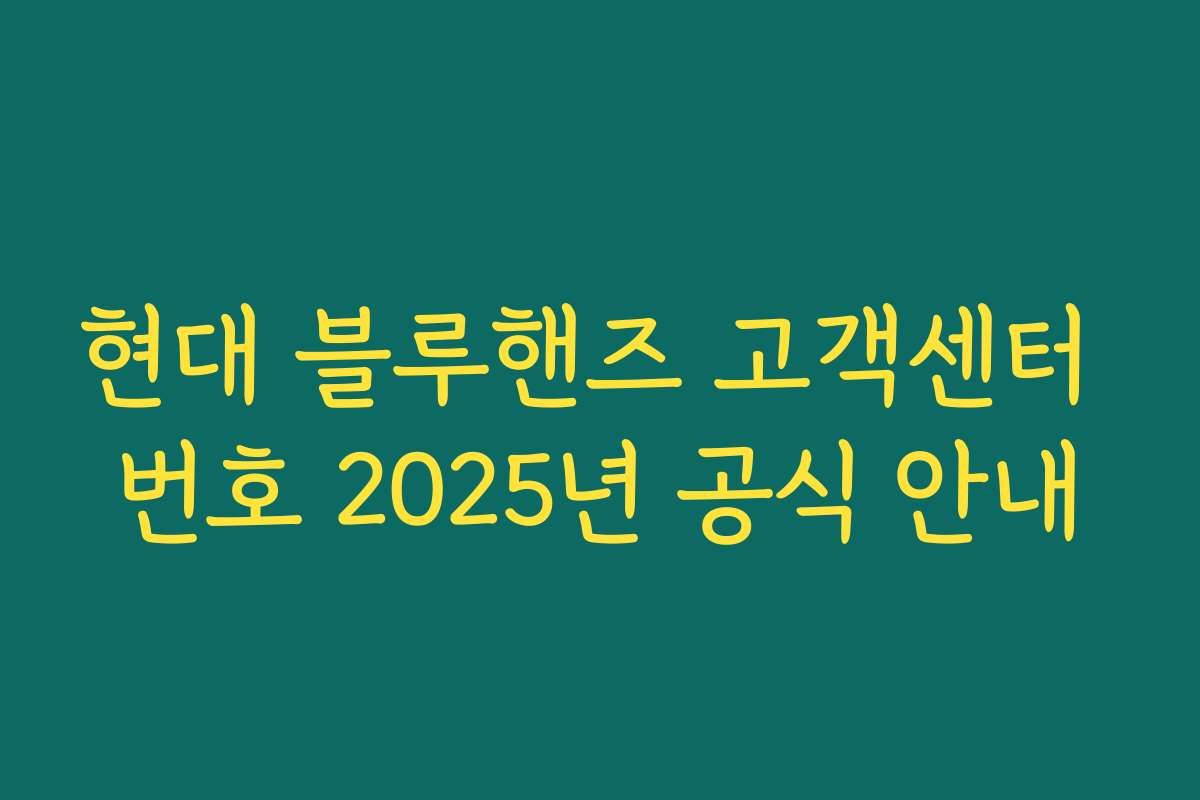현대 블루핸즈 고객센터 번호 2025년 공식 안내 현대 블루핸즈 고객센터 번호 2025년 공식 안내