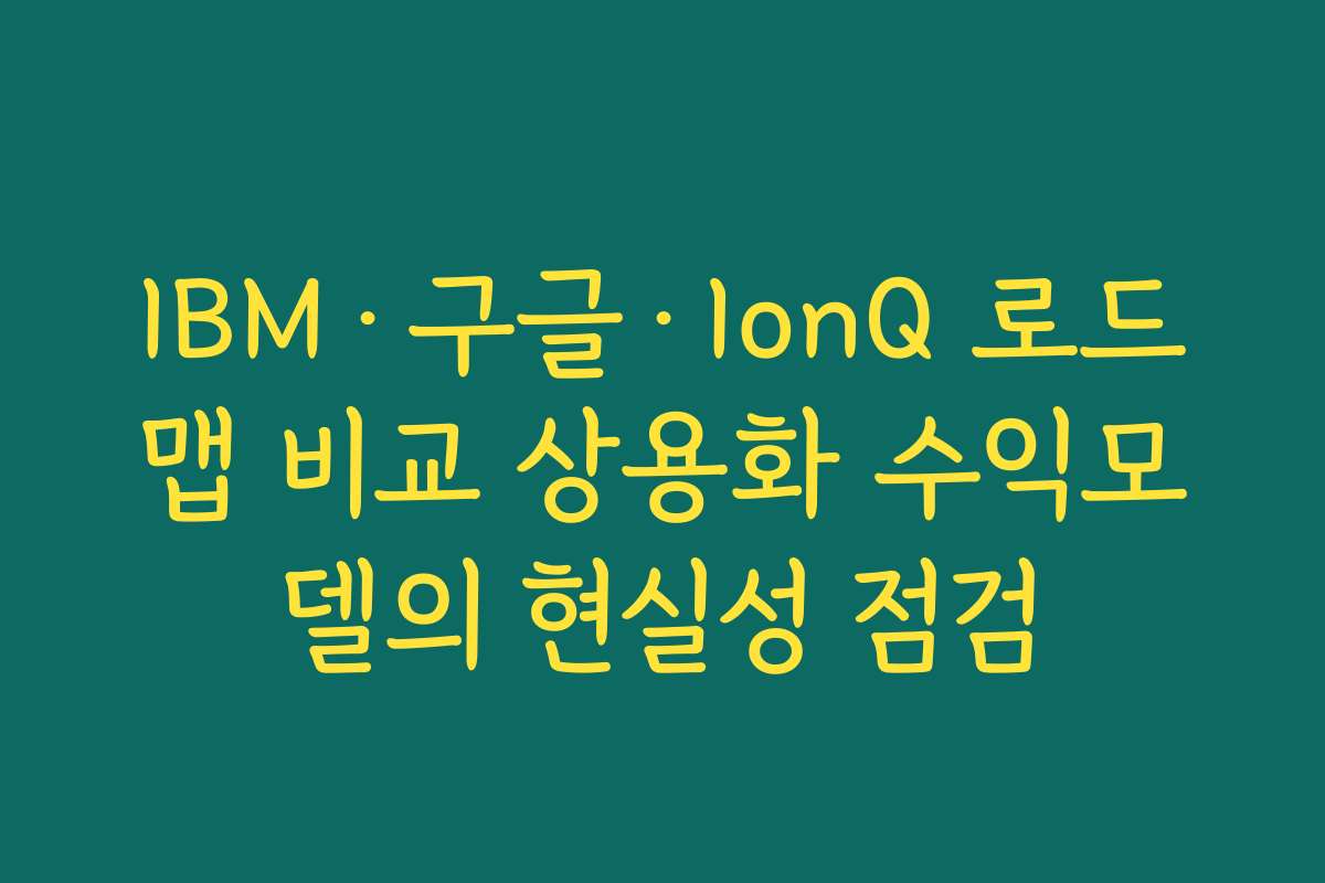 IBM·구글·IonQ 로드맵 비교 상용화 수익모델의 현실성 점검 IBM·구글·IonQ 로드맵 비교 상용화 수익모델의 현실성 점검