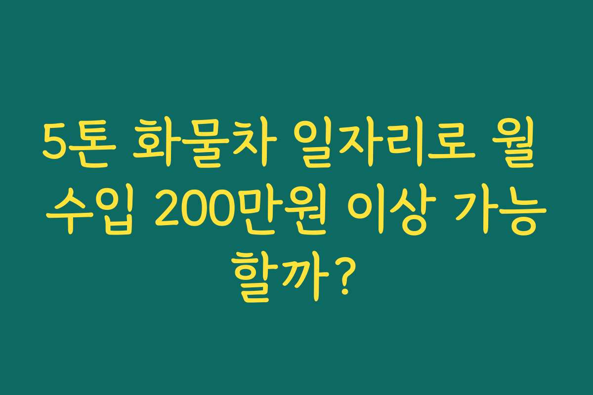 5톤 화물차 일자리로 월 수입 200만원 이상 가능할까?