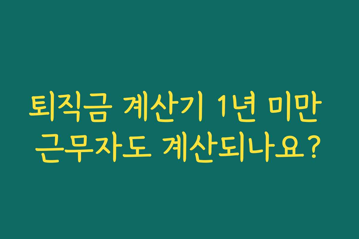 퇴직금 계산기 1년 미만 근무자도 계산되나요? 퇴직금 계산기 1년 미만 근무자도 계산되나요?