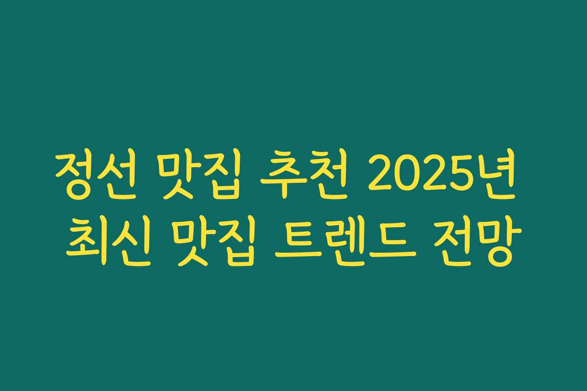 정선 맛집 추천 2025년 최신 맛집 트렌드 전망