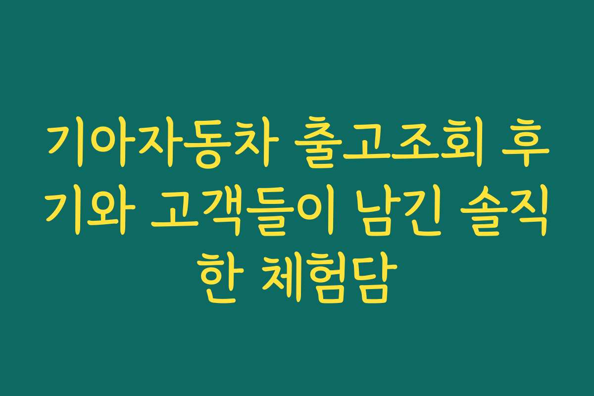 기아자동차 출고조회 후기와 고객들이 남긴 솔직한 체험담