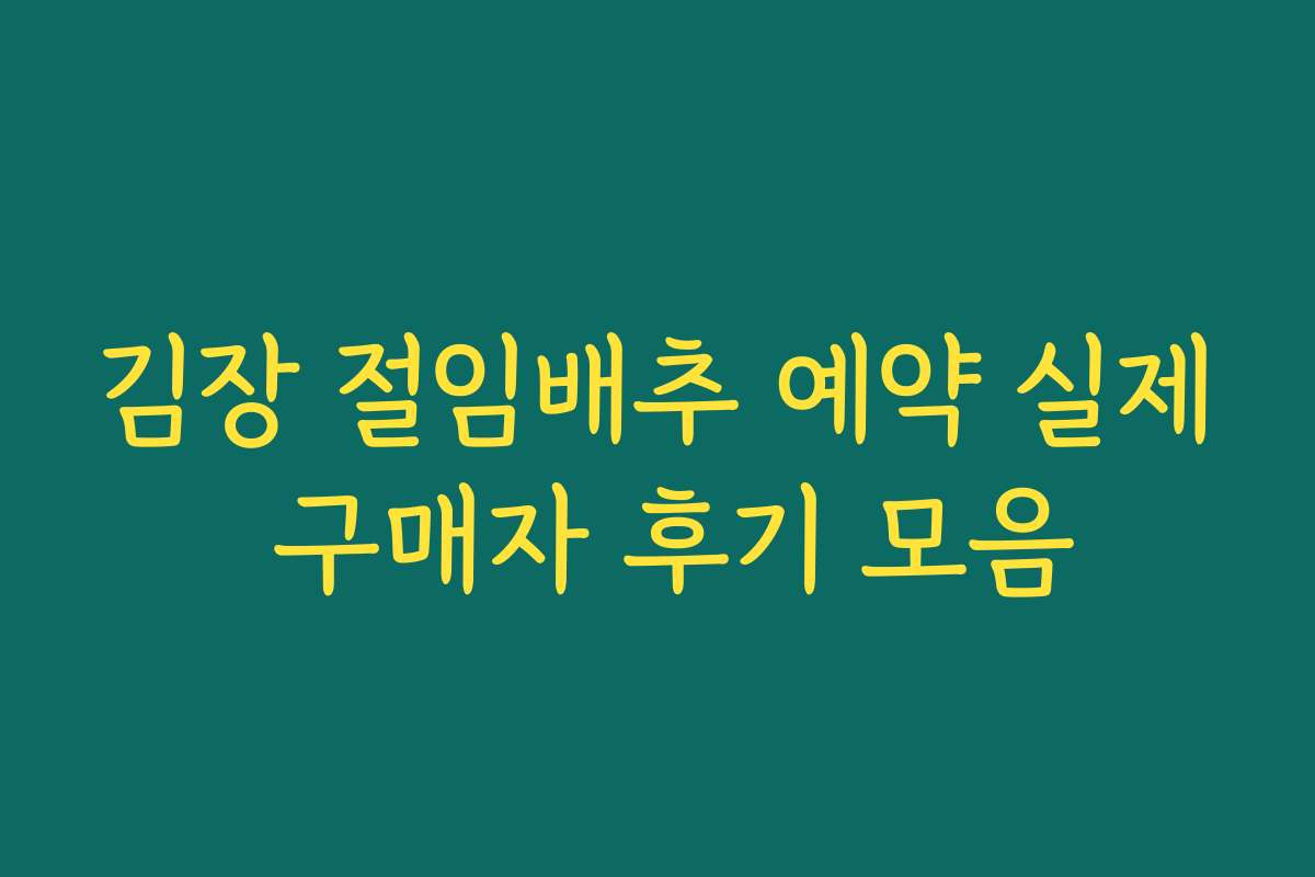 김장 절임배추 예약 실제 구매자 후기 모음