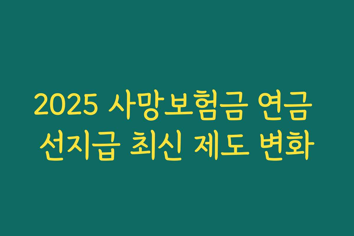 2025 사망보험금 연금 선지급 최신 제도 변화 2025 사망보험금 연금 선지급 최신 제도 변화