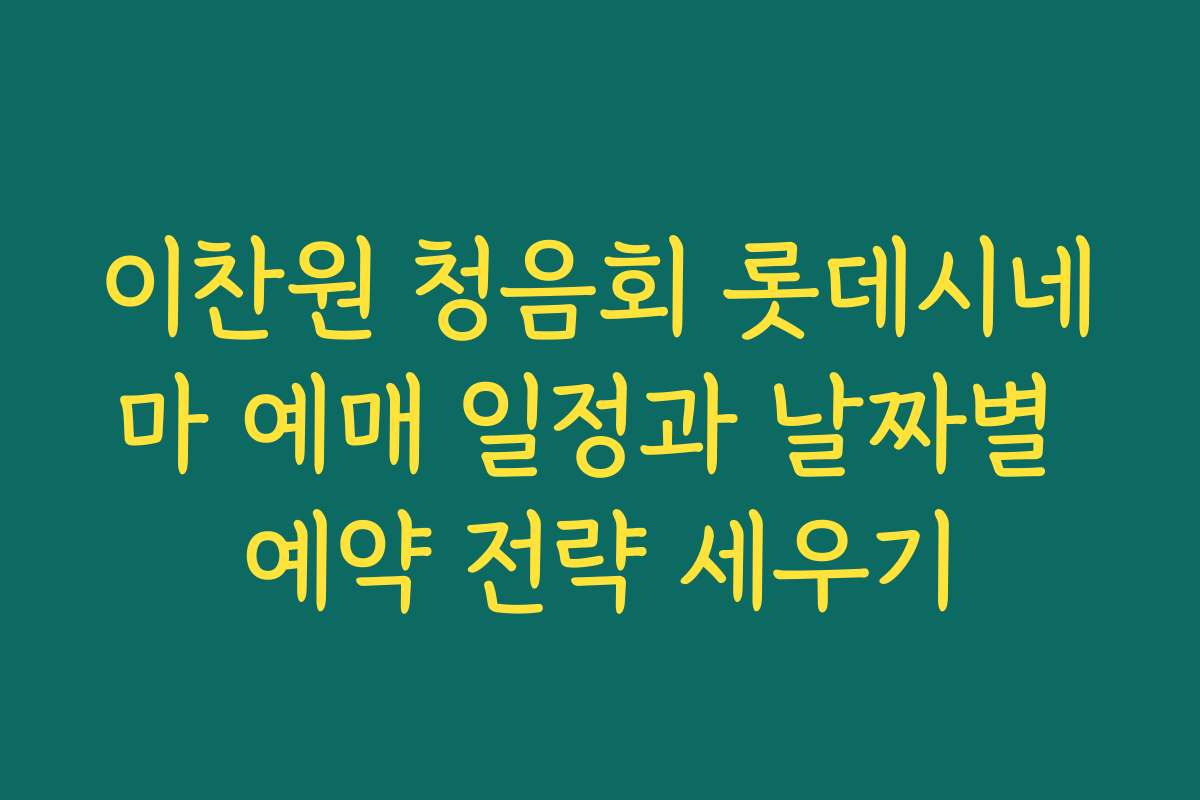 이찬원 청음회 롯데시네마 예매 일정과 날짜별 예약 전략 세우기