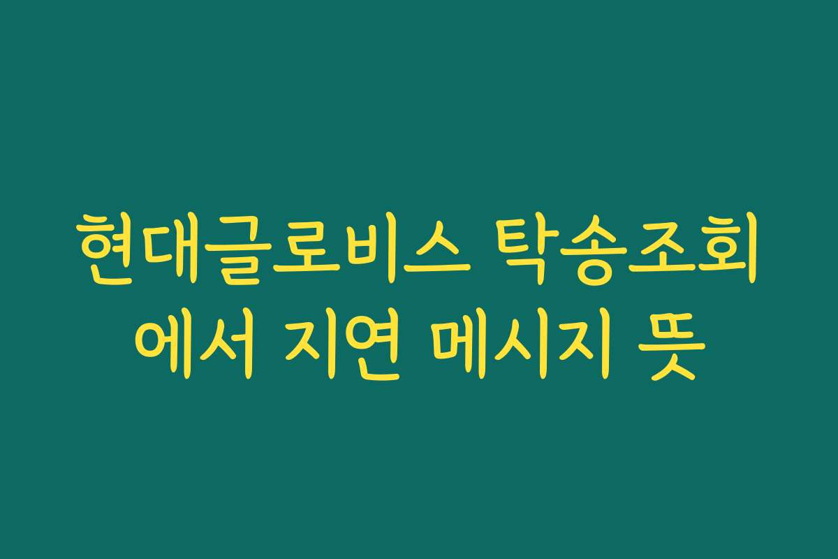 현대글로비스 탁송조회에서 지연 메시지 뜻