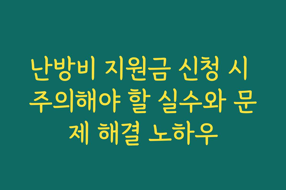 난방비 지원금 신청 시 주의해야 할 실수와 문제 해결 노하우