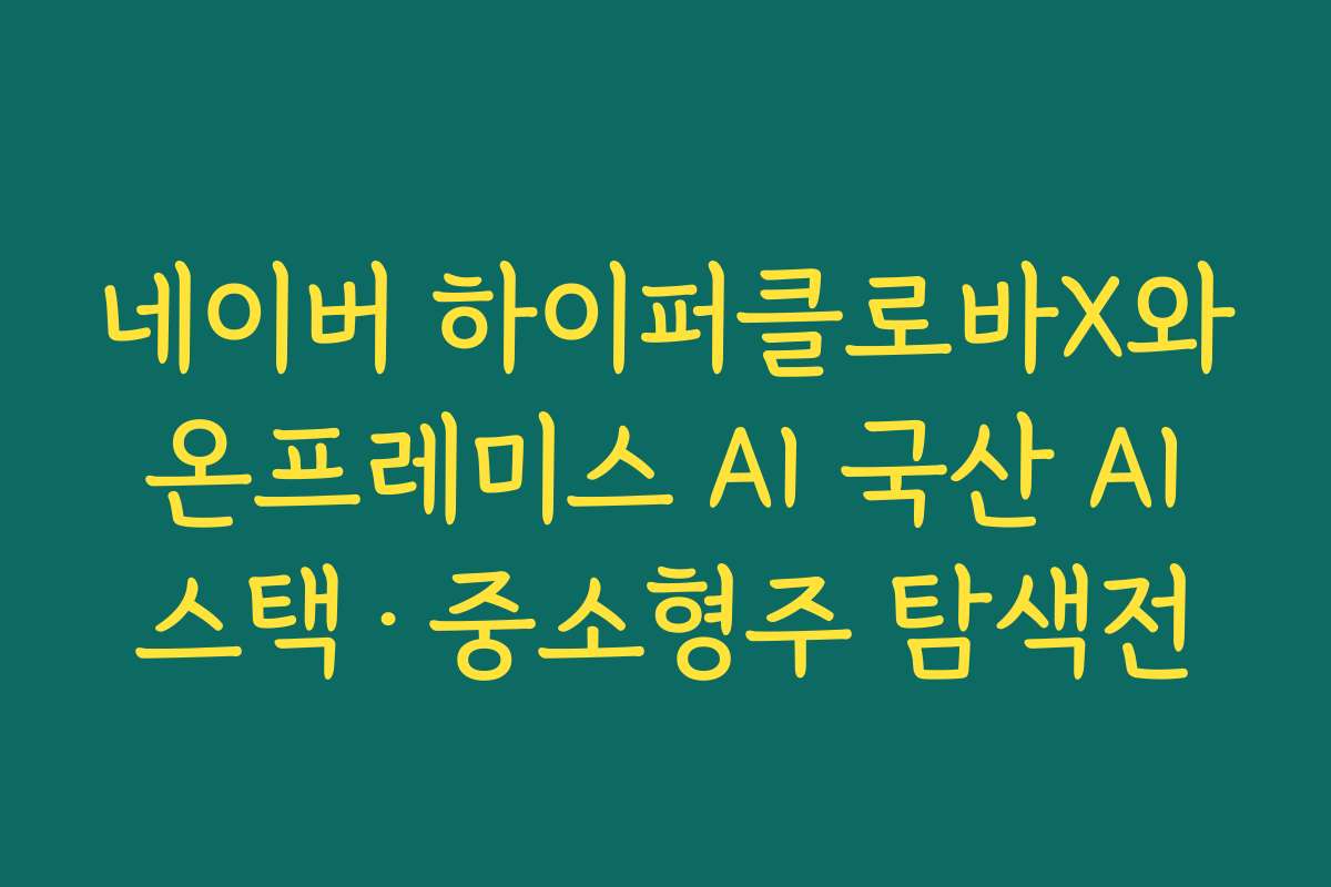 네이버 하이퍼클로바X와 온프레미스 AI 국산 AI 스택·중소형주 탐색전 네이버 하이퍼클로바X와 온프레미스 AI 국산 AI 스택·중소형주 탐색전