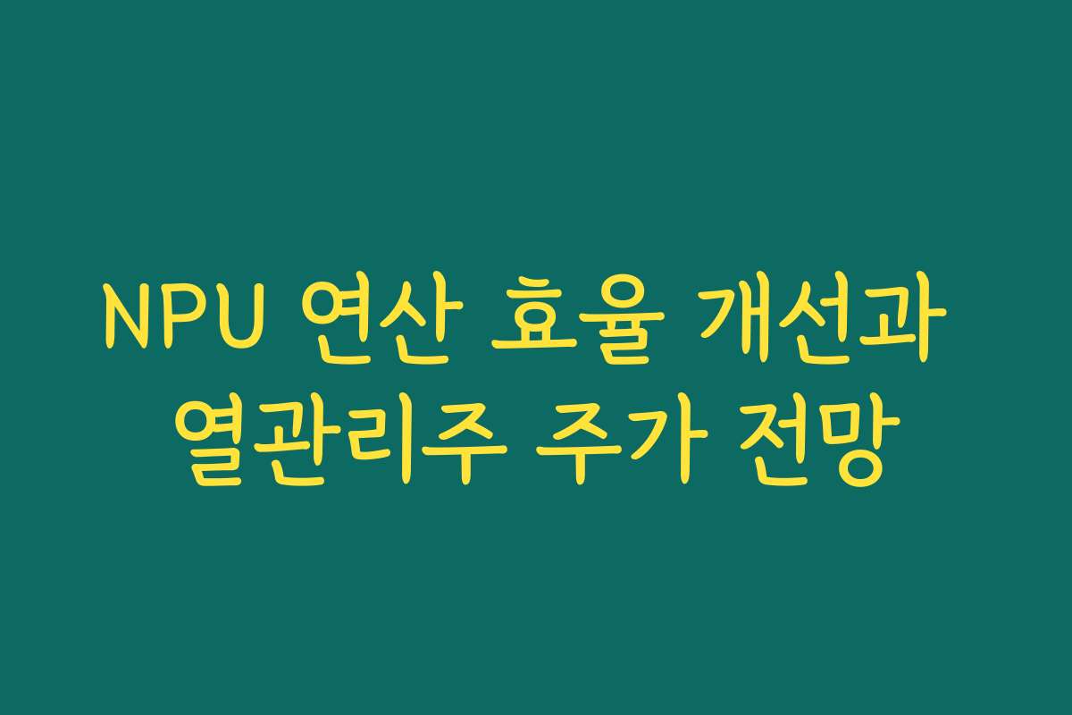 NPU 연산 효율 개선과 열관리주 주가 전망