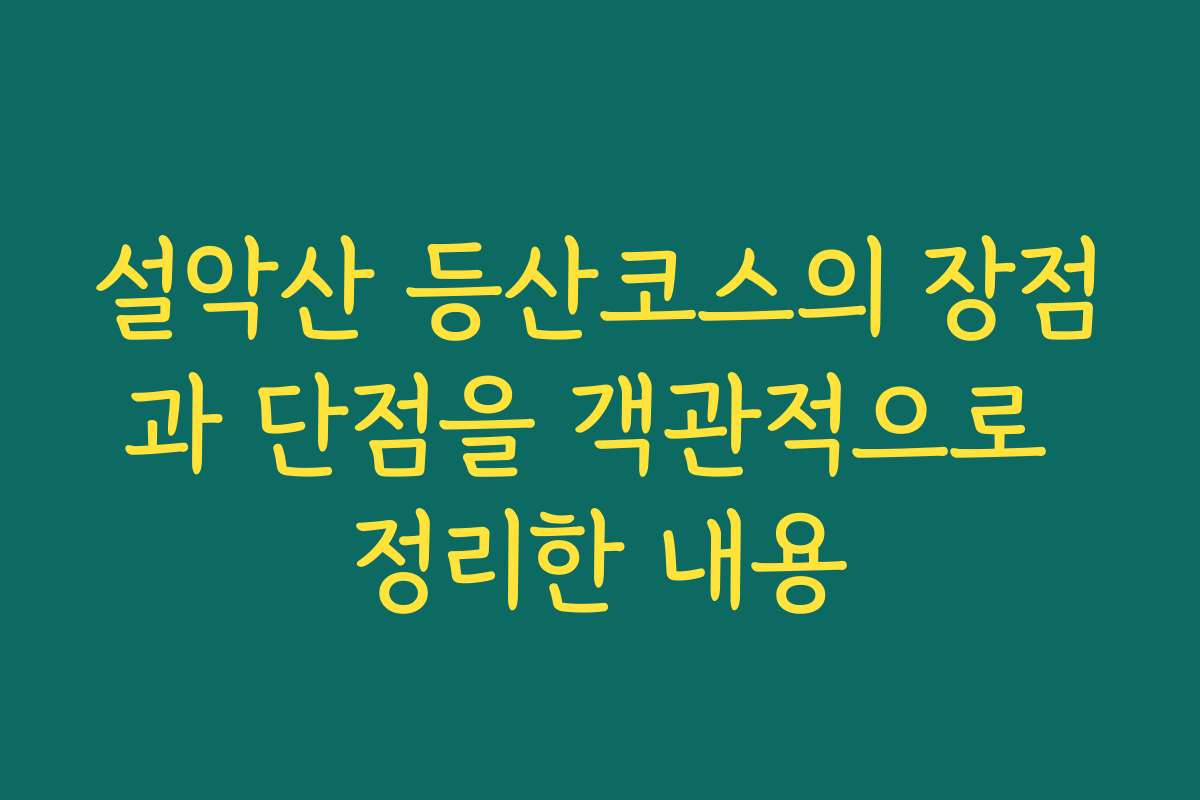 설악산 등산코스의 장점과 단점을 객관적으로 정리한 내용
