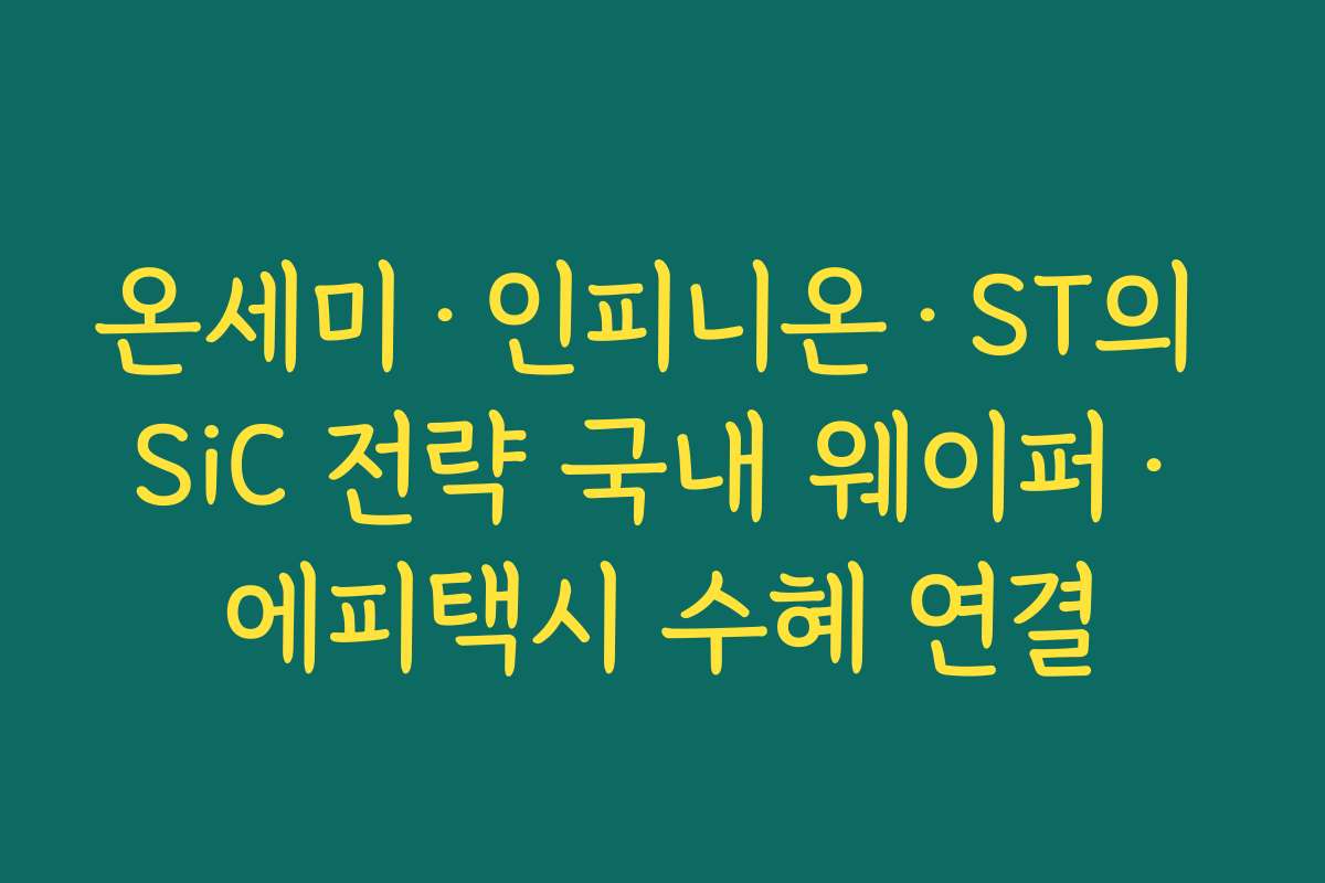 온세미·인피니온·ST의 SiC 전략 국내 웨이퍼·에피택시 수혜 연결