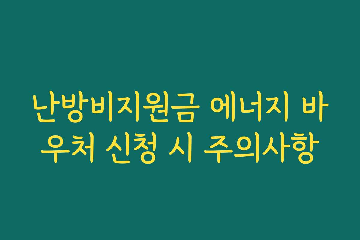 난방비지원금 에너지 바우처 신청 시 주의사항 난방비지원금 에너지 바우처 신청 시 주의사항