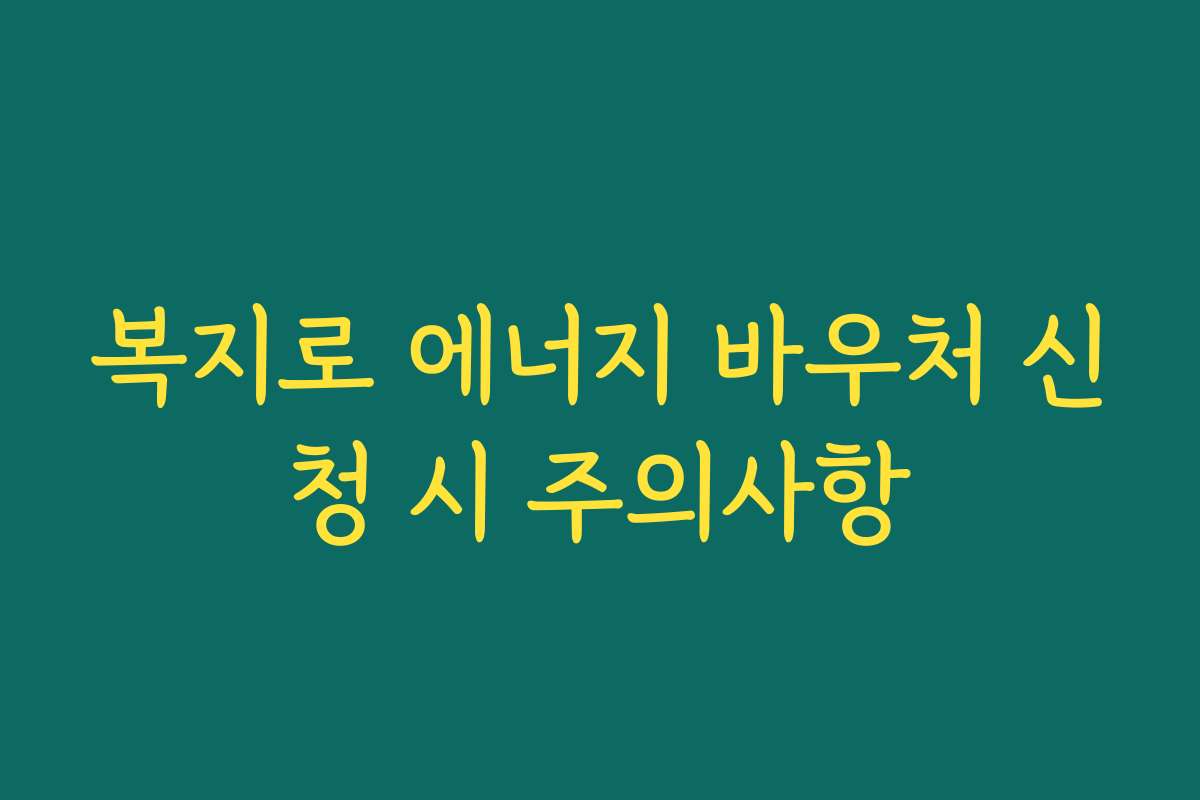 복지로 에너지 바우처 신청 시 주의사항