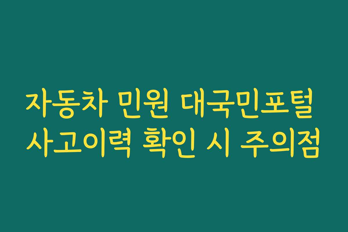 자동차 민원 대국민포털 사고이력 확인 시 주의점 자동차 민원 대국민포털 사고이력 확인 시 주의점