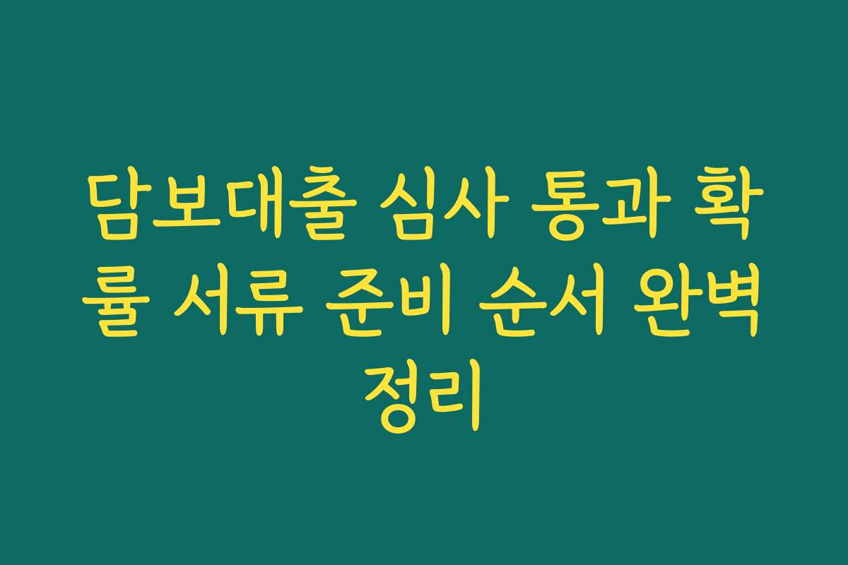 담보대출 심사 통과 확률 서류 준비 순서 완벽정리