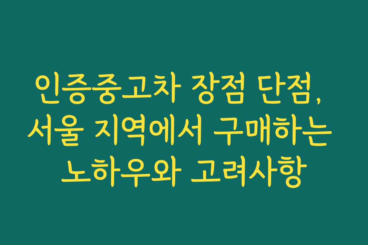 인증중고차 장점 단점, 서울 지역에서 구매하는 노하우와 고려사항