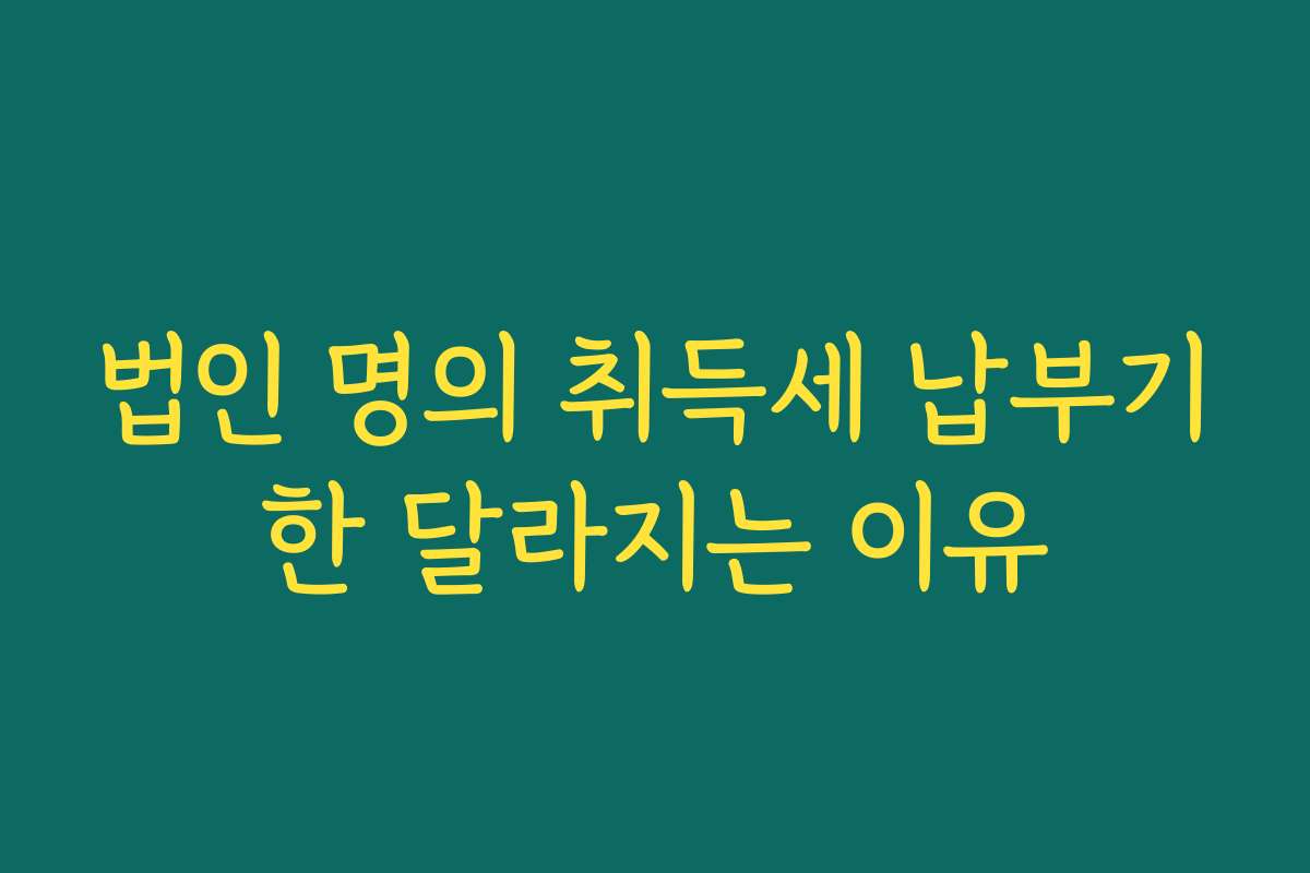 법인 명의 취득세 납부기한 달라지는 이유
