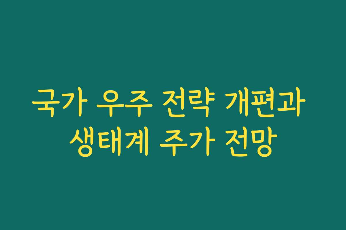 국가 우주 전략 개편과 생태계 주가 전망 국가 우주 전략 개편과 생태계 주가 전망