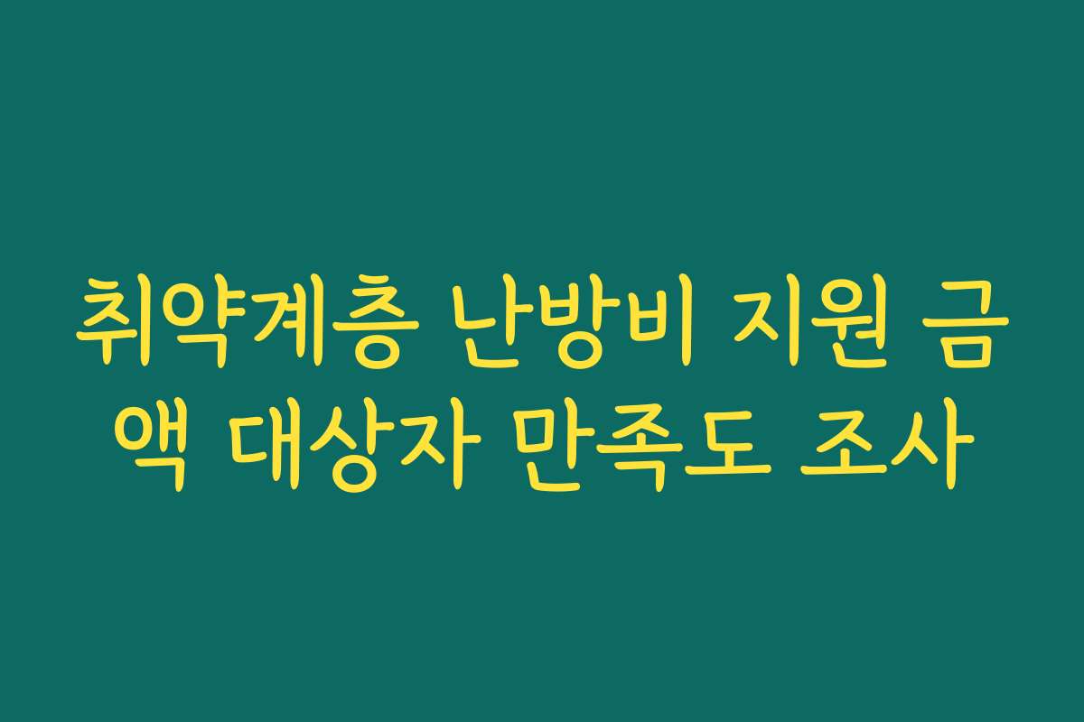취약계층 난방비 지원 금액 대상자 만족도 조사 취약계층 난방비 지원 금액 대상자 만족도 조사