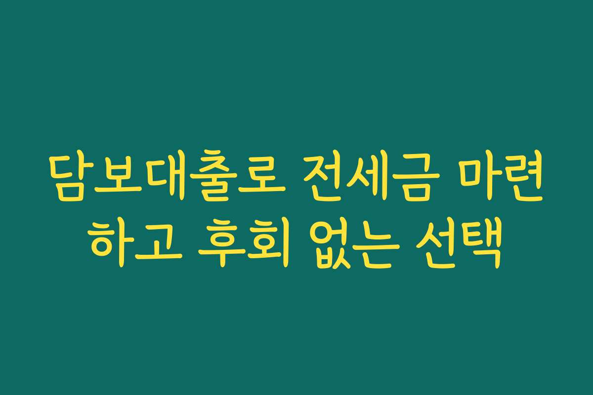 담보대출로 전세금 마련하고 후회 없는 선택
