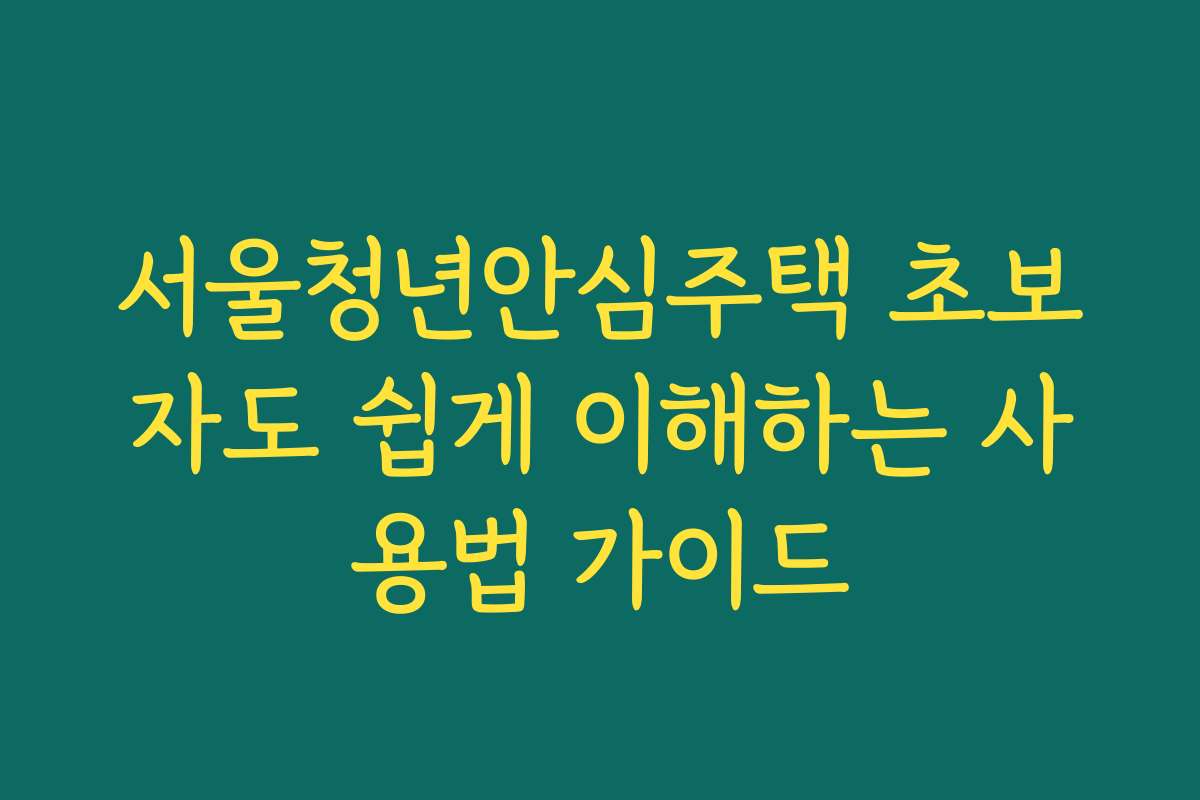 서울청년안심주택 초보자도 쉽게 이해하는 사용법 가이드