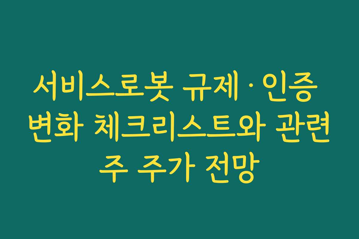 서비스로봇 규제·인증 변화 체크리스트와 관련주 주가 전망 서비스로봇 규제·인증 변화 체크리스트와 관련주 주가 전망